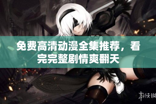 免费高清动漫全集推荐，看完完整剧情爽翻天