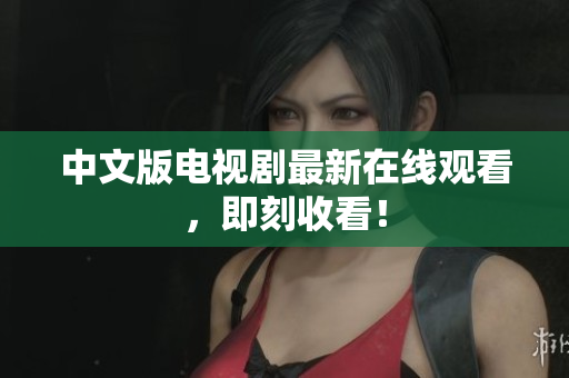 中文版电视剧最新在线观看，即刻收看！