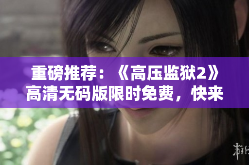 重磅推荐：《高压监狱2》高清无码版限时免费，快来看！