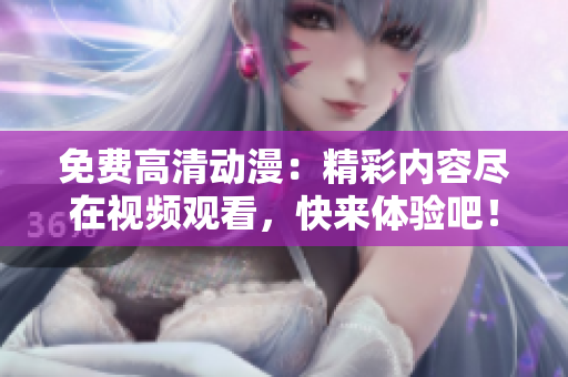 免费高清动漫：精彩内容尽在视频观看，快来体验吧！
