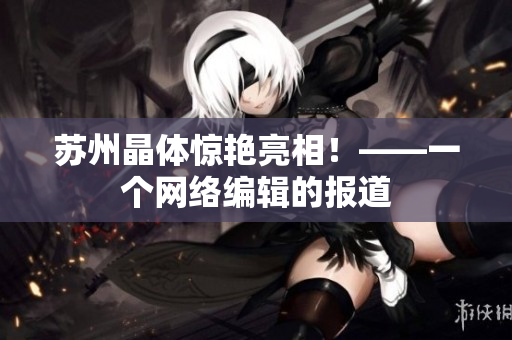 苏州晶体惊艳亮相！——一个网络编辑的报道