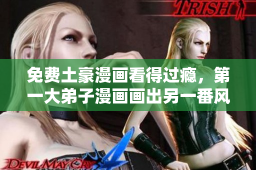 免费土豪漫画看得过瘾，第一大弟子漫画画出另一番风景
