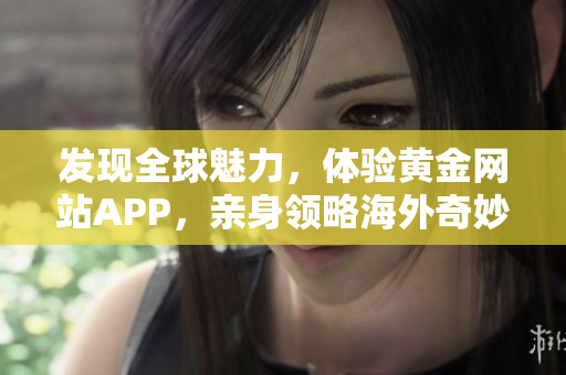 发现全球魅力，体验黄金网站APP，亲身领略海外奇妙风光！