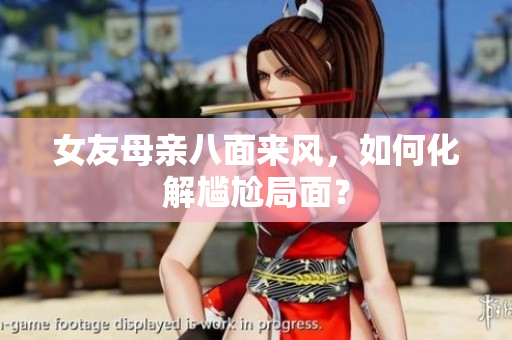 女友母亲八面来风，如何化解尴尬局面？