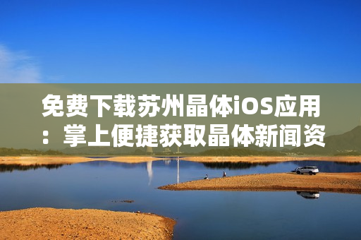 免费下载苏州晶体iOS应用：掌上便捷获取晶体新闻资讯