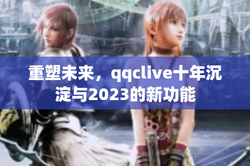 重塑未来，qqclive十年沉淀与2023的新功能