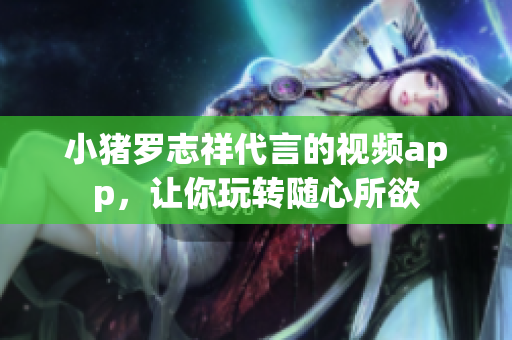 小猪罗志祥代言的视频app，让你玩转随心所欲