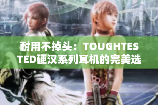 耐用不掉头：TOUGHTESTED硬汉系列耳机的完美选择