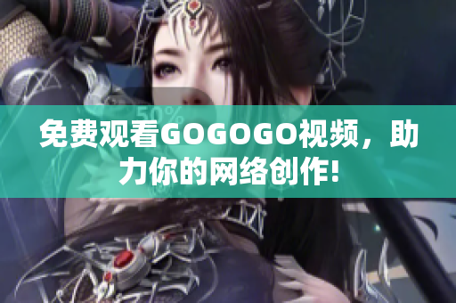 免费观看GOGOGO视频，助力你的网络创作!