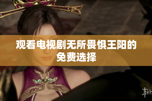 观看电视剧无所畏惧王阳的免费选择