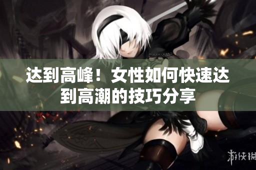 达到高峰！女性如何快速达到高潮的技巧分享