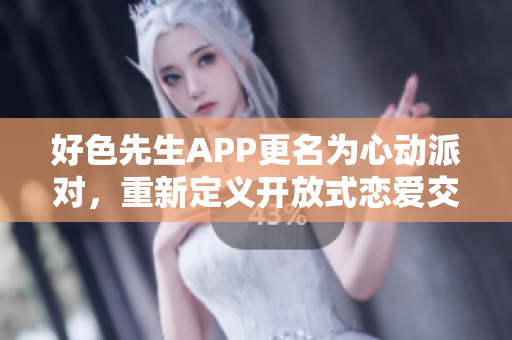 好色先生APP更名为心动派对，重新定义开放式恋爱交友平台
