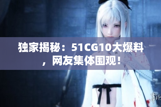 独家揭秘：51CG10大爆料，网友集体围观！