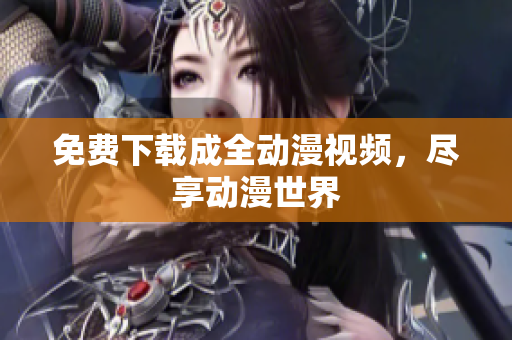 免费下载成全动漫视频，尽享动漫世界