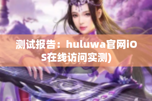 测试报告：huluwa官网iOS在线访问实测)