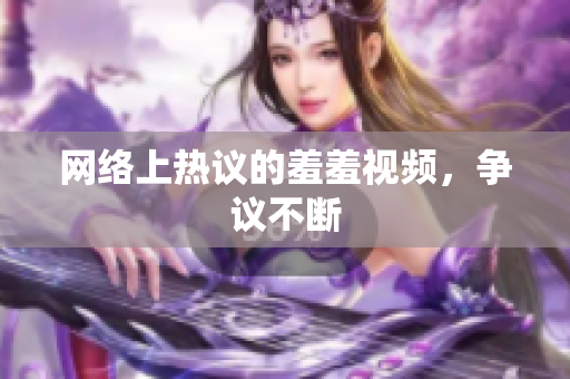 网络上热议的羞羞视频，争议不断