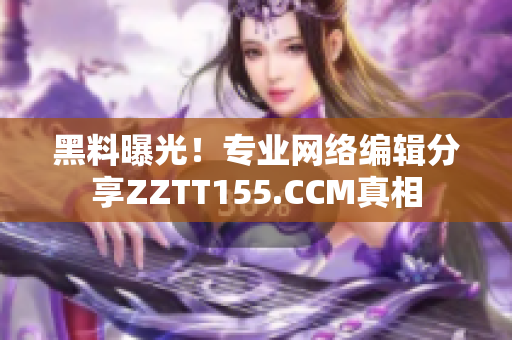 黑料曝光！专业网络编辑分享ZZTT155.CCM真相