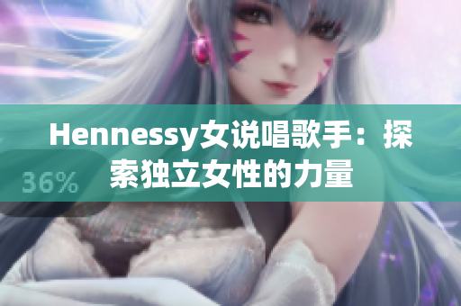 Hennessy女说唱歌手：探索独立女性的力量