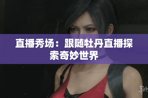 直播秀场：跟随牡丹直播探索奇妙世界