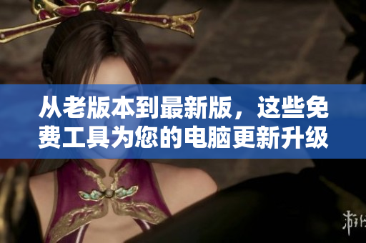 从老版本到最新版，这些免费工具为您的电脑更新升级