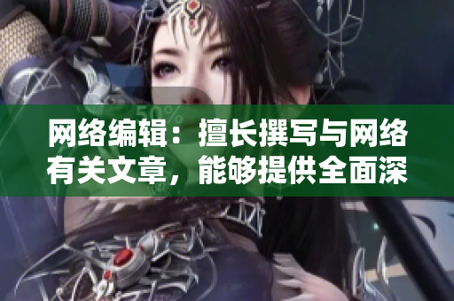 网络编辑：擅长撰写与网络有关文章，能够提供全面深入的网络资讯