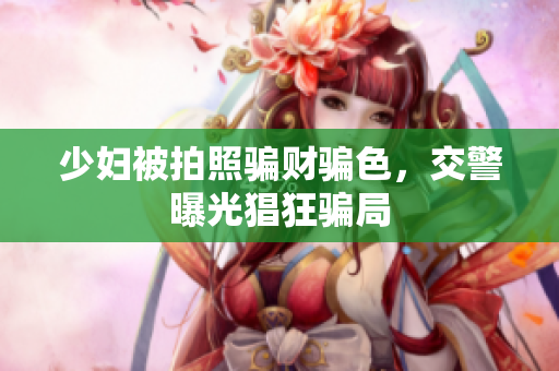 少妇被拍照骗财骗色，交警曝光猖狂骗局