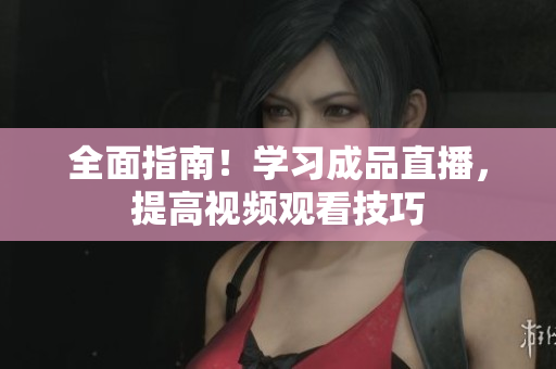 全面指南！学习成品直播，提高视频观看技巧