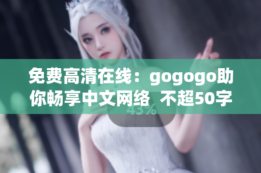 免费高清在线：gogogo助你畅享中文网络  不超50字