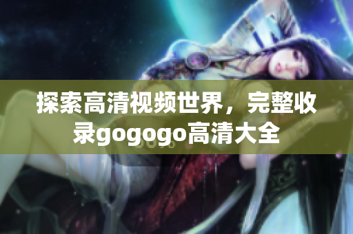 探索高清视频世界，完整收录gogogo高清大全