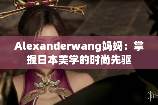 Alexanderwang妈妈：掌握日本美学的时尚先驱