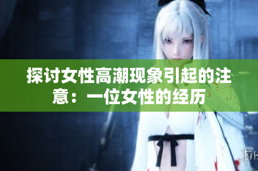 探讨女性高潮现象引起的注意：一位女性的经历