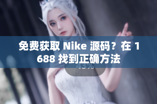 免费获取 Nike 源码？在 1688 找到正确方法