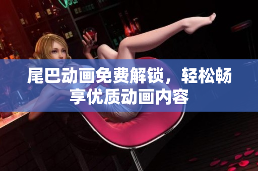 尾巴动画免费解锁，轻松畅享优质动画内容