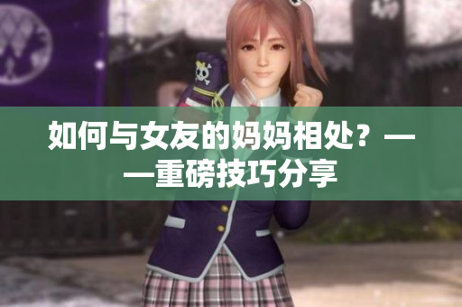 如何与女友的妈妈相处？——重磅技巧分享