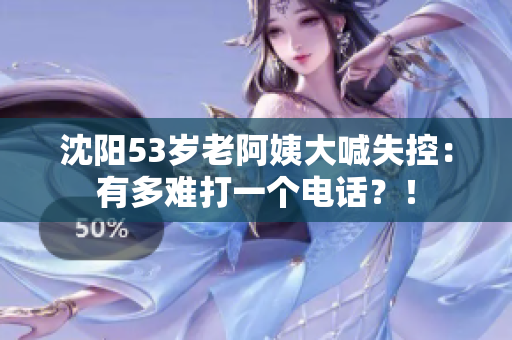 沈阳53岁老阿姨大喊失控：有多难打一个电话？！