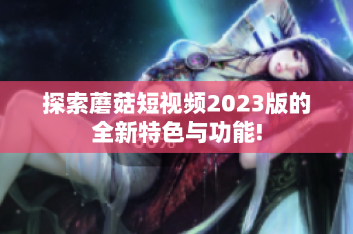 探索蘑菇短视频2023版的全新特色与功能!