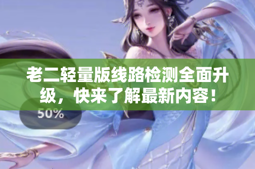 老二轻量版线路检测全面升级，快来了解最新内容！