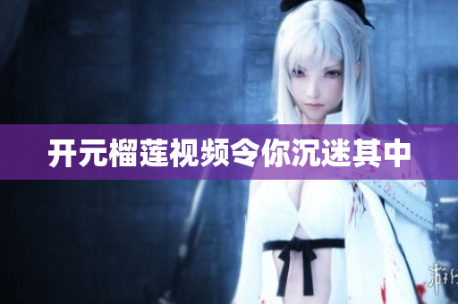 开元榴莲视频令你沉迷其中