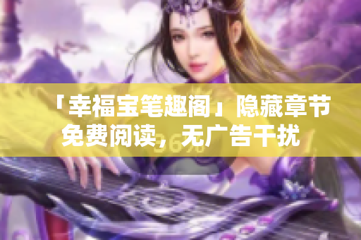 「幸福宝笔趣阁」隐藏章节免费阅读，无广告干扰