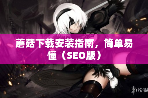 蘑菇下载安装指南，简单易懂（SEO版）