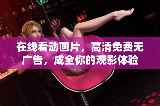 在线看动画片，高清免费无广告，成全你的观影体验