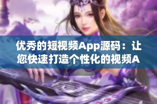 优秀的短视频App源码：让您快速打造个性化的视频App