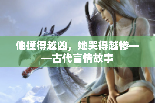 他撞得越凶，她哭得越惨——古代言情故事