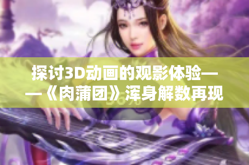 探讨3D动画的观影体验——《肉蒲团》浑身解数再现
