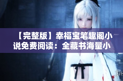 【完整版】幸福宝笔趣阁小说免费阅读：全藏书海量小说无弹窗