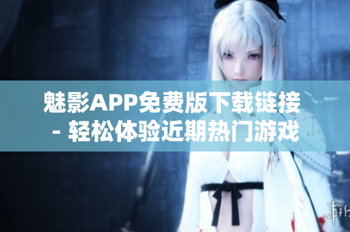 魅影APP免费版下载链接 - 轻松体验近期热门游戏