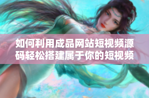 如何利用成品网站短视频源码轻松搭建属于你的短视频网站