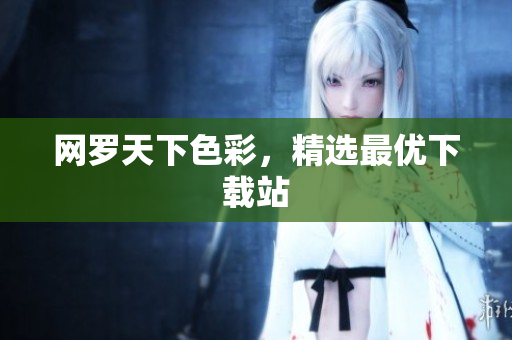 网罗天下色彩，精选最优下载站