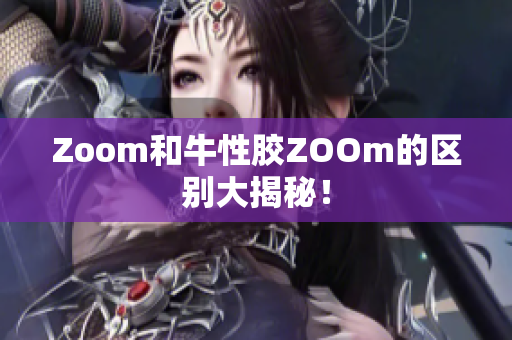 Zoom和牛性胶ZOOm的区别大揭秘！