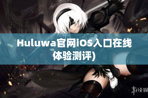 Huluwa官网iOS入口在线体验测评)